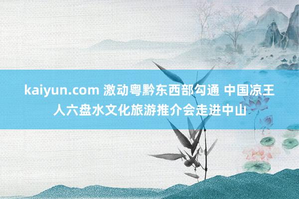 kaiyun.com 激动粤黔东西部勾通 中国凉王人六盘水文化旅游推介会走进中山