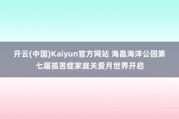 开云(中国)Kaiyun官方网站 海昌海洋公园第七届孤苦症家庭关爱月世界开启