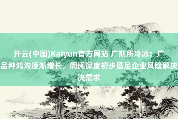 开云(中国)Kaiyun官方网站 广期所冷冰：广期所品种鸿沟逐渐增长，阛阓深度初步餍足企业风险解决需求