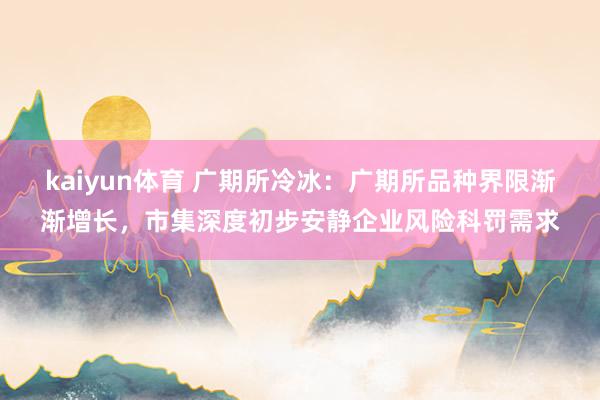 kaiyun体育 广期所冷冰：广期所品种界限渐渐增长，市集深度初步安静企业风险科罚需求