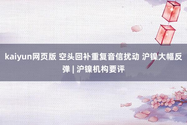 kaiyun网页版 空头回补重复音信扰动 沪镍大幅反弹 | 沪镍机构要评