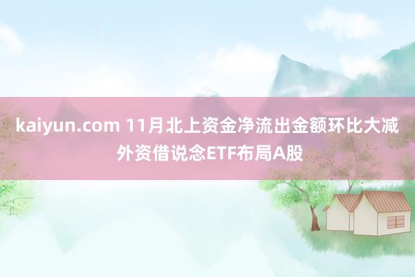 kaiyun.com 11月北上资金净流出金额环比大减 外资借说念ETF布局A股