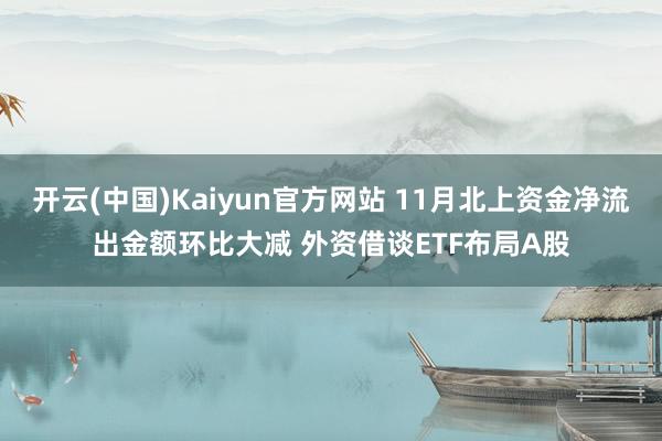 开云(中国)Kaiyun官方网站 11月北上资金净流出金额环比大减 外资借谈ETF布局A股