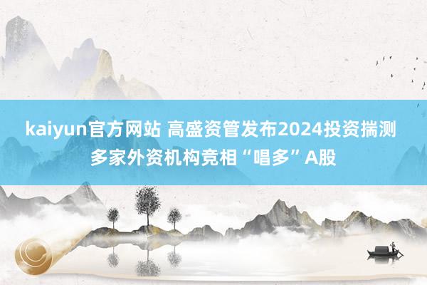 kaiyun官方网站 高盛资管发布2024投资揣测 多家外资机构竞相“唱多”A股