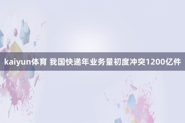 kaiyun体育 我国快递年业务量初度冲突1200亿件