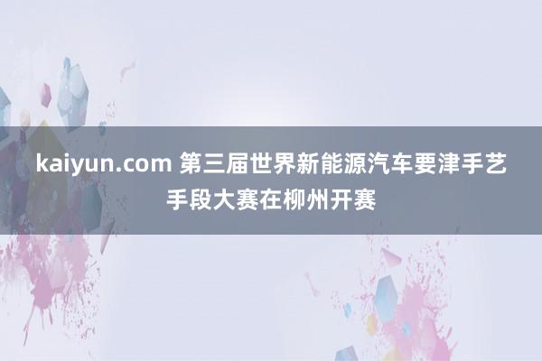 kaiyun.com 第三届世界新能源汽车要津手艺手段大赛在柳州开赛