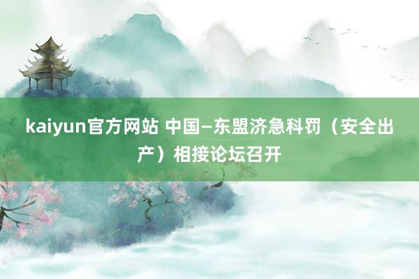 kaiyun官方网站 中国—东盟济急科罚（安全出产）相接论坛召开