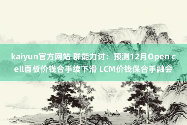 kaiyun官方网站 群能力讨：预测12月Open cell面板价钱合手续下滑 LCM价钱保合手融会