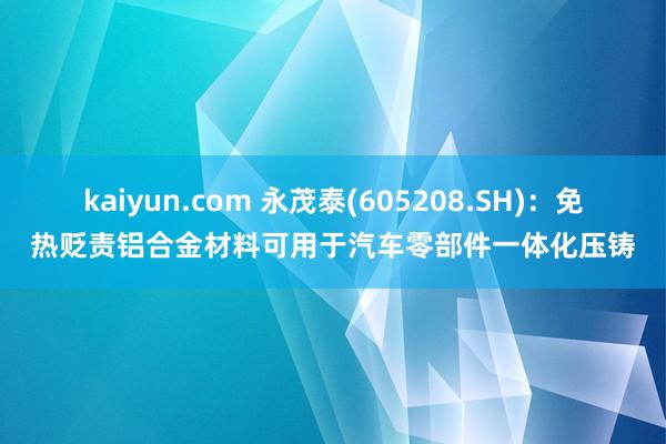 kaiyun.com 永茂泰(605208.SH)：免热贬责铝合金材料可用于汽车零部件一体化压铸