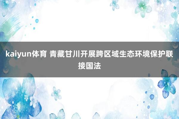 kaiyun体育 青藏甘川开展跨区域生态环境保护联接国法