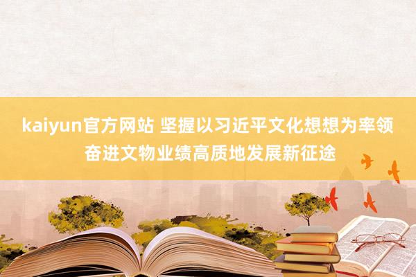 kaiyun官方网站 坚握以习近平文化想想为率领 奋进文物业绩高质地发展新征途