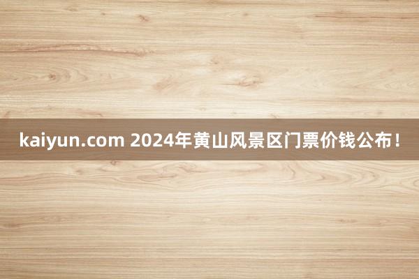 kaiyun.com 2024年黄山风景区门票价钱公布！