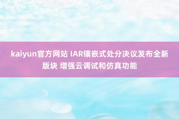 kaiyun官方网站 IAR镶嵌式处分决议发布全新版块 增强云调试和仿真功能