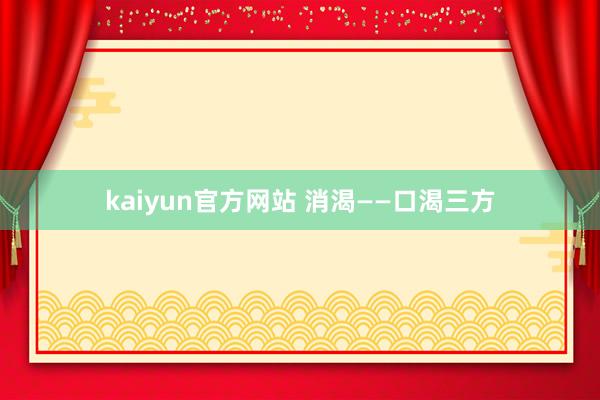 kaiyun官方网站 消渴——口渴三方