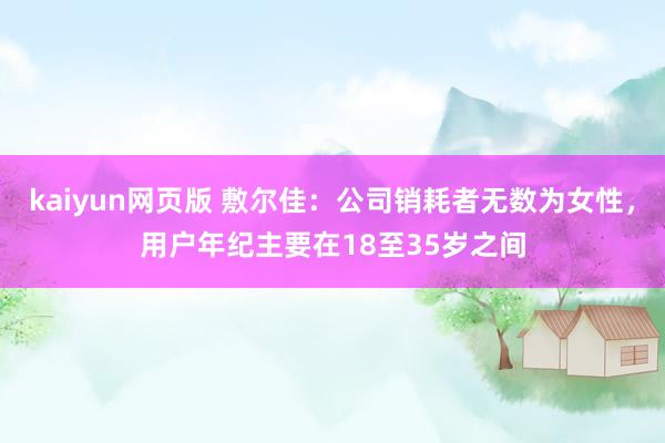 kaiyun网页版 敷尔佳：公司销耗者无数为女性，用户年纪主要在18至35岁之间