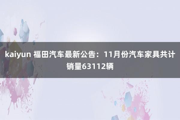 kaiyun 福田汽车最新公告：11月份汽车家具共计销量63112辆