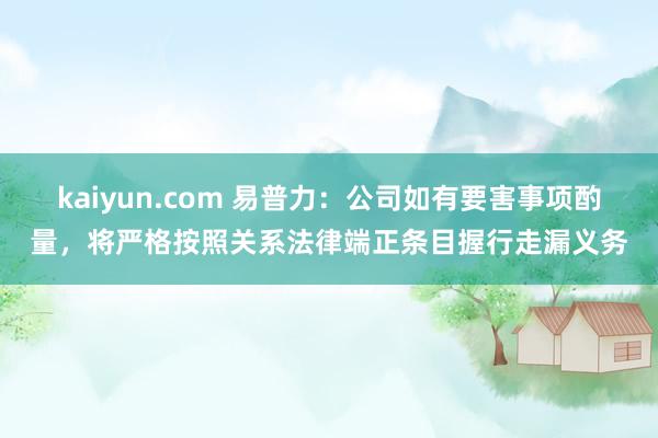 kaiyun.com 易普力：公司如有要害事项酌量，将严格按照关系法律端正条目握行走漏义务