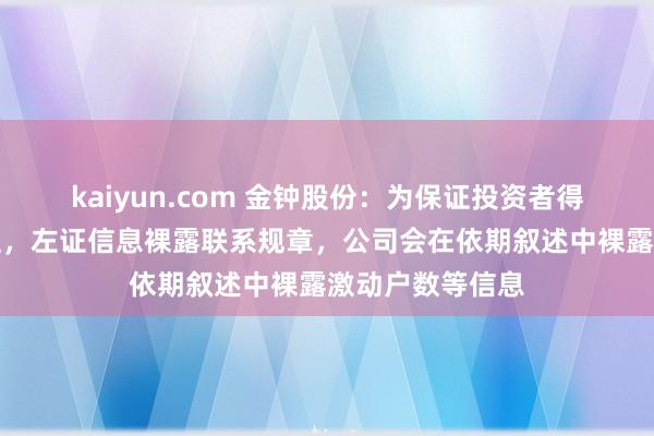 kaiyun.com 金钟股份：为保证投资者得答信息的公谈性，左证信息裸露联系规章，公司会在依期叙述中裸露激动户数等信息