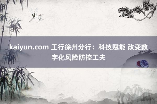 kaiyun.com 工行徐州分行：科技赋能 改变数字化风险防控工夫