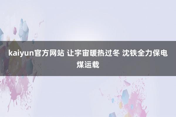 kaiyun官方网站 让宇宙暖热过冬 沈铁全力保电煤运载