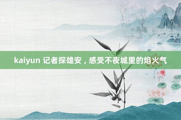 kaiyun 记者探雄安 , 感受不夜城里的焰火气