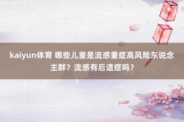 kaiyun体育 哪些儿童是流感重症高风险东说念主群？流感有后遗症吗？