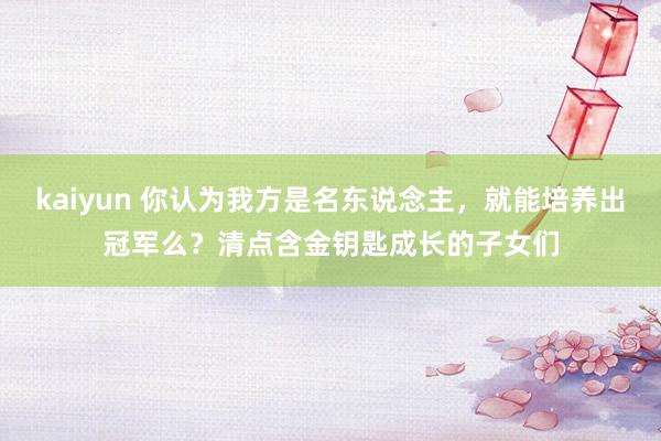 kaiyun 你认为我方是名东说念主，就能培养出冠军么？清点含金钥匙成长的子女们