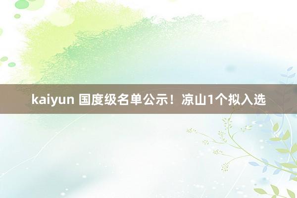 kaiyun 国度级名单公示！凉山1个拟入选