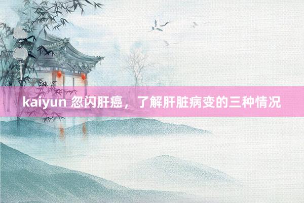 kaiyun 忽闪肝癌，了解肝脏病变的三种情况