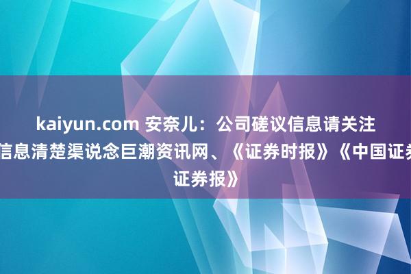 kaiyun.com 安奈儿：公司磋议信息请关注官方信息清楚渠说念巨潮资讯网、《证券时报》《中国证券报》