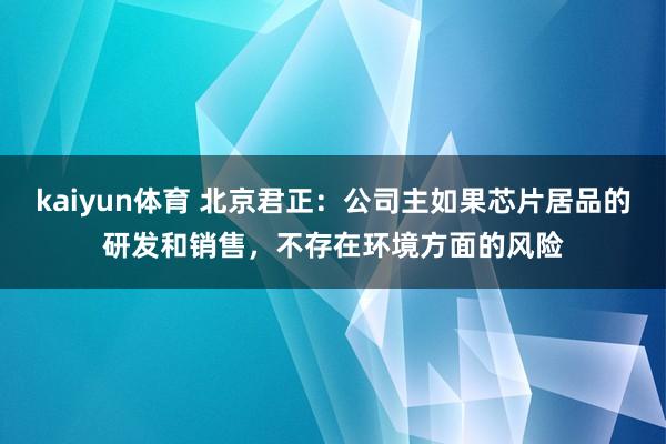 kaiyun体育 北京君正：公司主如果芯片居品的研发和销售，不存在环境方面的风险