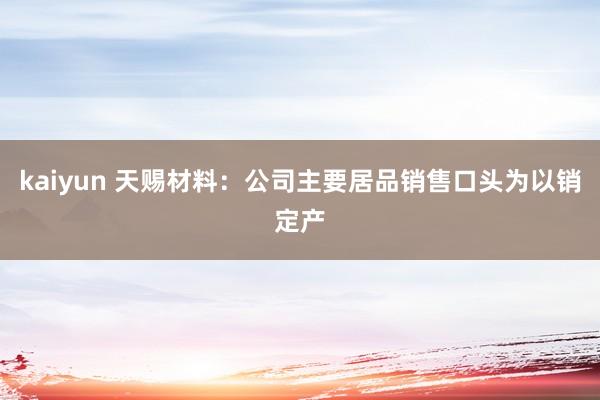 kaiyun 天赐材料：公司主要居品销售口头为以销定产