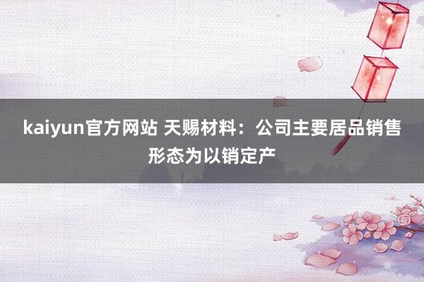 kaiyun官方网站 天赐材料：公司主要居品销售形态为以销定产