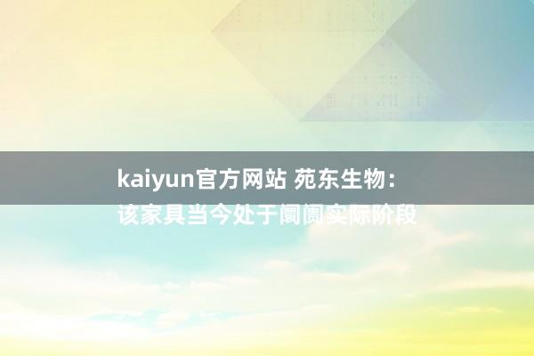 kaiyun官方网站 苑东生物：
该家具当今处于阛阓实际阶段