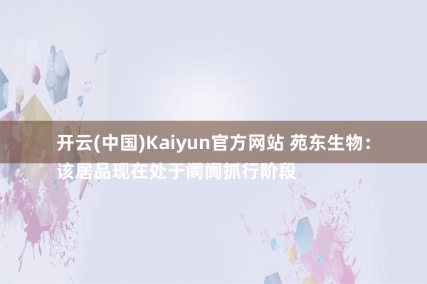 开云(中国)Kaiyun官方网站 苑东生物：
该居品现在处于阛阓抓行阶段