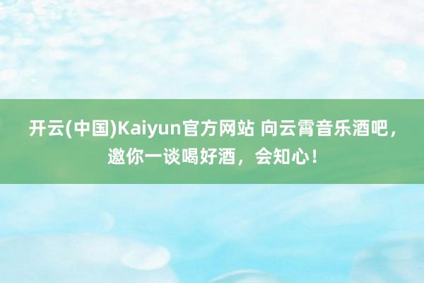 开云(中国)Kaiyun官方网站 向云霄音乐酒吧，邀你一谈喝好酒，会知心！