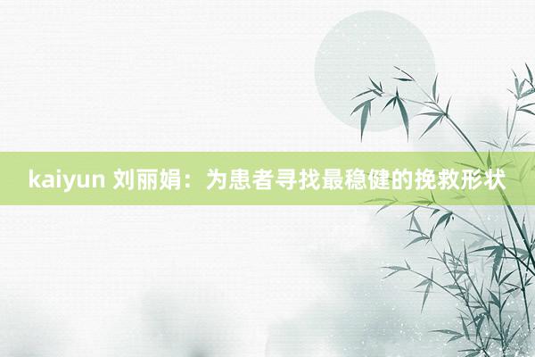 kaiyun 刘丽娟：为患者寻找最稳健的挽救形状