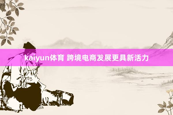 kaiyun体育 跨境电商发展更具新活力