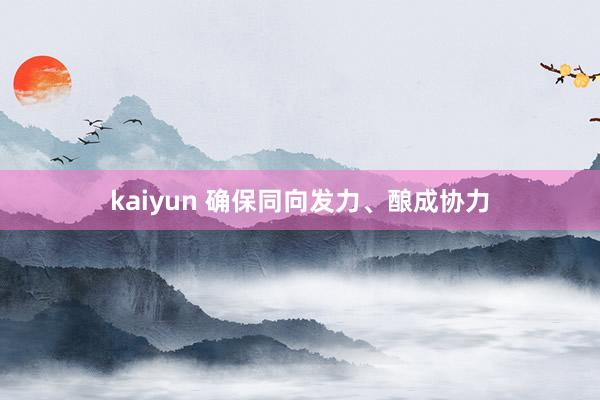 kaiyun 确保同向发力、酿成协力