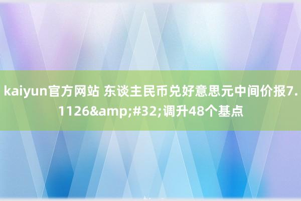 kaiyun官方网站 东谈主民币兑好意思元中间价报7.1126&#32;调升48个基点