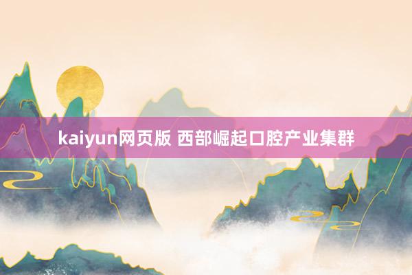 kaiyun网页版 西部崛起口腔产业集群