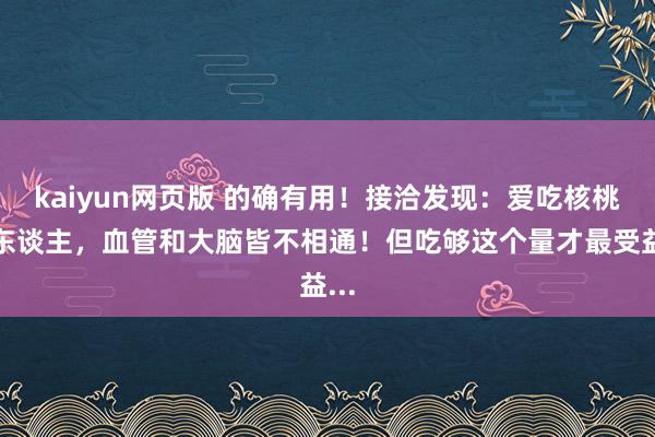 kaiyun网页版 的确有用！接洽发现：爱吃核桃的东谈主，血管和大脑皆不相通！但吃够这个量才最受益...