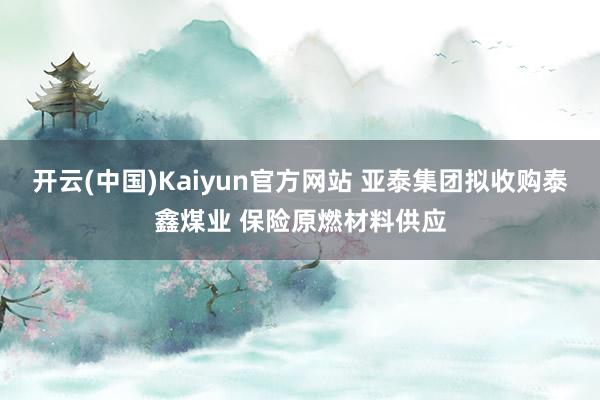 开云(中国)Kaiyun官方网站 亚泰集团拟收购泰鑫煤业 保险原燃材料供应