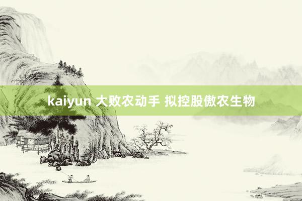 kaiyun 大败农动手 拟控股傲农生物