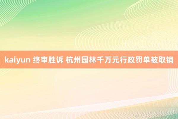 kaiyun 终审胜诉 杭州园林千万元行政罚单被取销