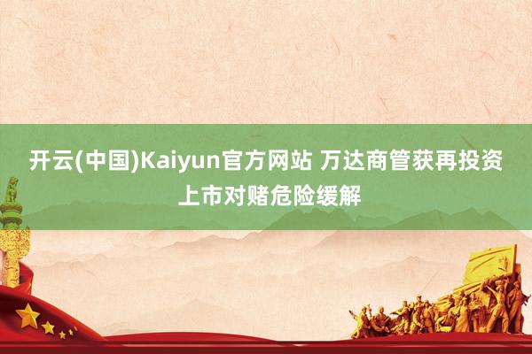 开云(中国)Kaiyun官方网站 万达商管获再投资 上市对赌危险缓解