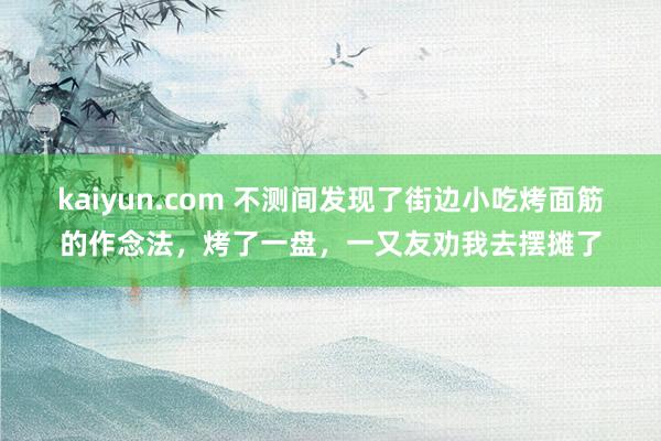 kaiyun.com 不测间发现了街边小吃烤面筋的作念法，烤了一盘，一又友劝我去摆摊了