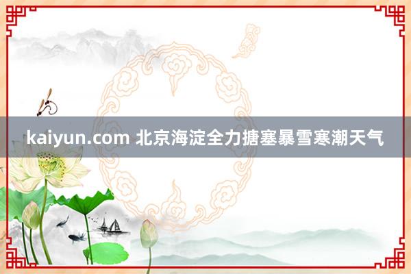 kaiyun.com 北京海淀全力搪塞暴雪寒潮天气