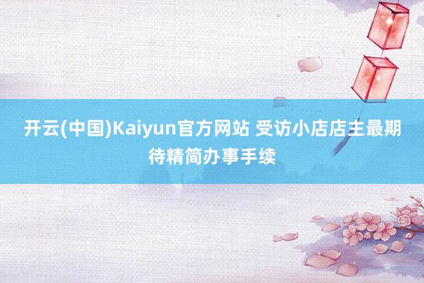 开云(中国)Kaiyun官方网站 受访小店店主最期待精简办事手续