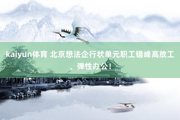 kaiyun体育 北京想法企行状单元职工错峰高放工、弹性办公！